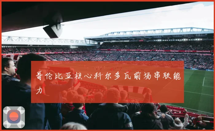 哥伦比亚核心科尔多瓦前场串联能力