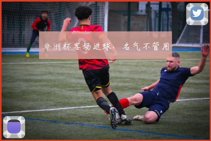 非洲杯客场进球,名气不管用