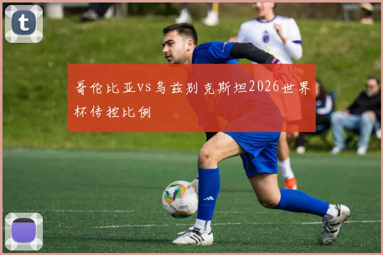 哥伦比亚vs乌兹别克斯坦2026世界杯传控比例