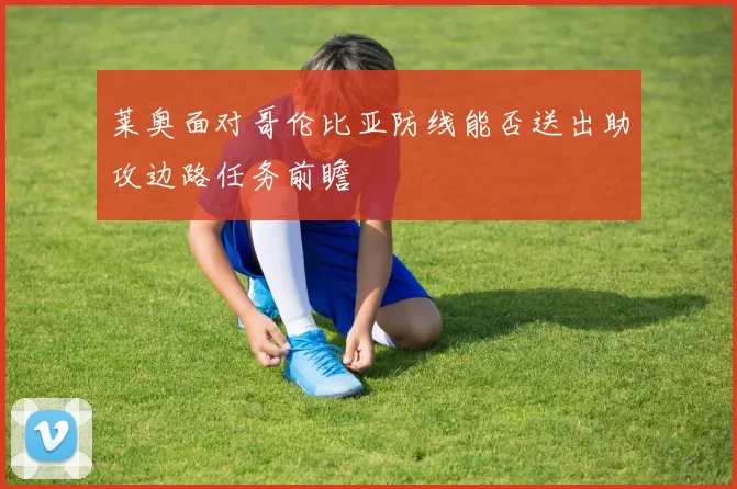 莱奥面对哥伦比亚防线能否送出助攻边路任务前瞻