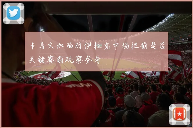 卡马文加面对伊拉克中场拦截是否关键赛前观察参考