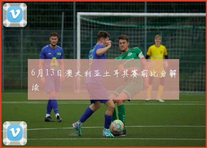 6月13日澳大利亚土耳其赛前比分解读