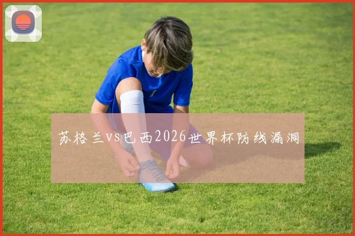 苏格兰vs巴西2026世界杯防线漏洞