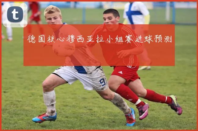 德国核心穆西亚拉小组赛进球预测