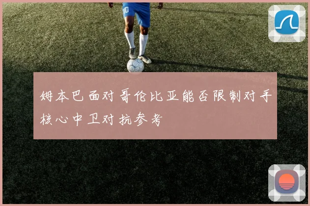姆本巴面对哥伦比亚能否限制对手核心中卫对抗参考