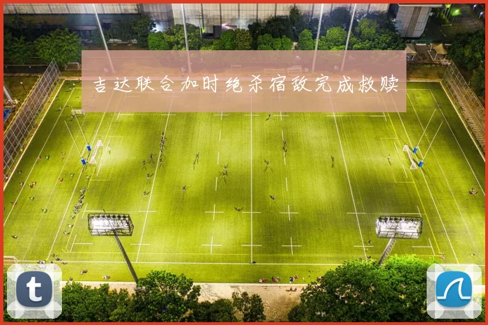 吉达联合加时绝杀宿敌完成救赎