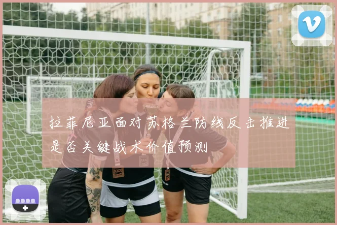 拉菲尼亚面对苏格兰防线反击推进是否关键战术价值预测