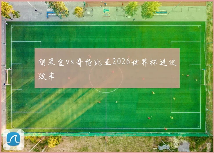 刚果金vs哥伦比亚2026世界杯进攻效率