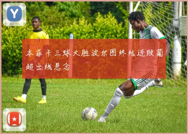 本菲卡三球大胜波尔图终结连败葡超出线悬念