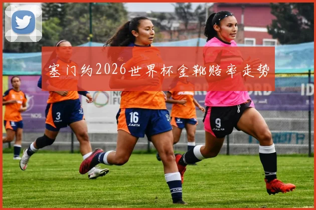 塞门约2026世界杯金靴赔率走势