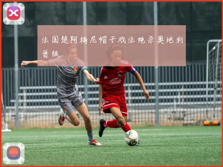 法国楚阿梅尼帽子戏法绝杀奥地利晋级
