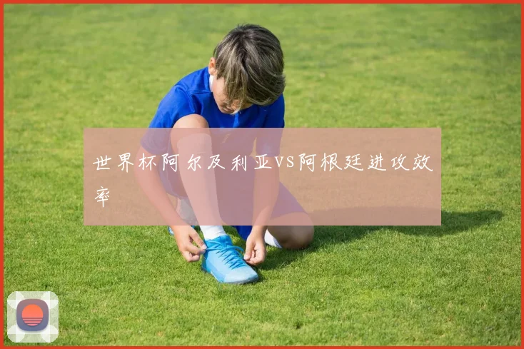 世界杯阿尔及利亚vs阿根廷进攻效率