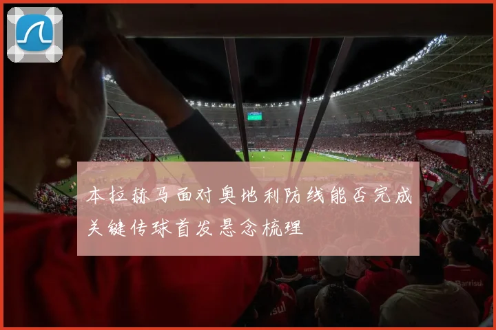 本拉赫马面对奥地利防线能否完成关键传球首发悬念梳理