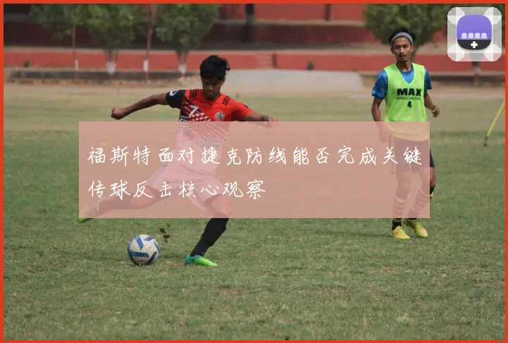 福斯特面对捷克防线能否完成关键传球反击核心观察
