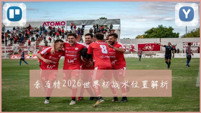 奈马特2026世界杯战术位置解析