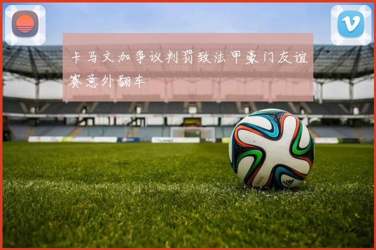 卡马文加争议判罚致法甲豪门友谊赛意外翻车