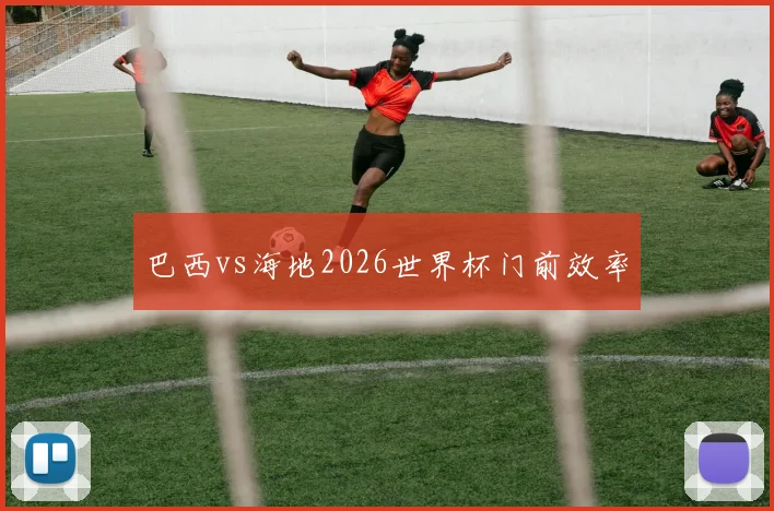 巴西vs海地2026世界杯门前效率