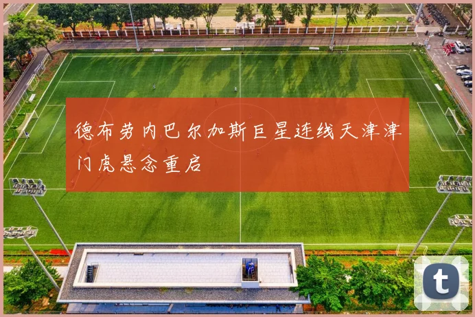 德布劳内巴尔加斯巨星连线天津津门虎悬念重启