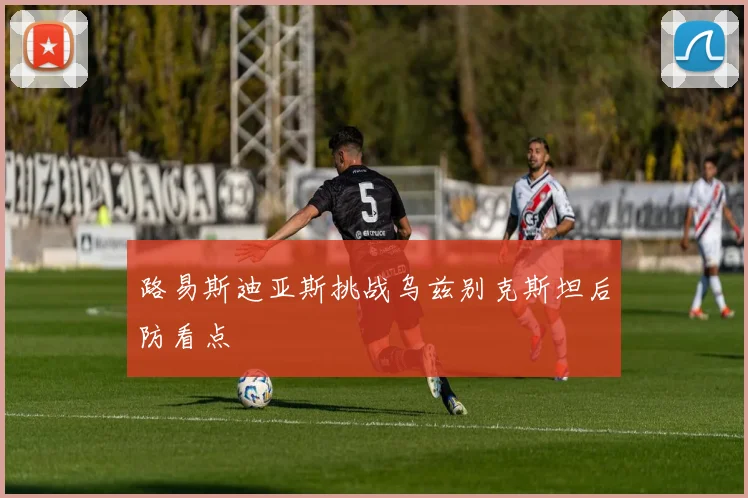 路易斯迪亚斯挑战乌兹别克斯坦后防看点