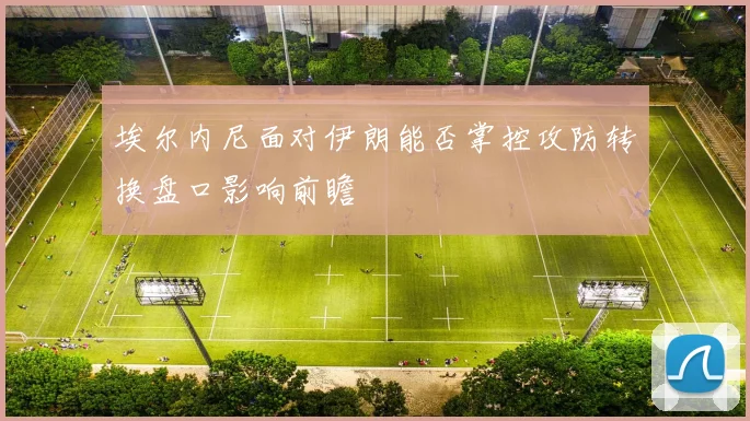 埃尔内尼面对伊朗能否掌控攻防转换盘口影响前瞻