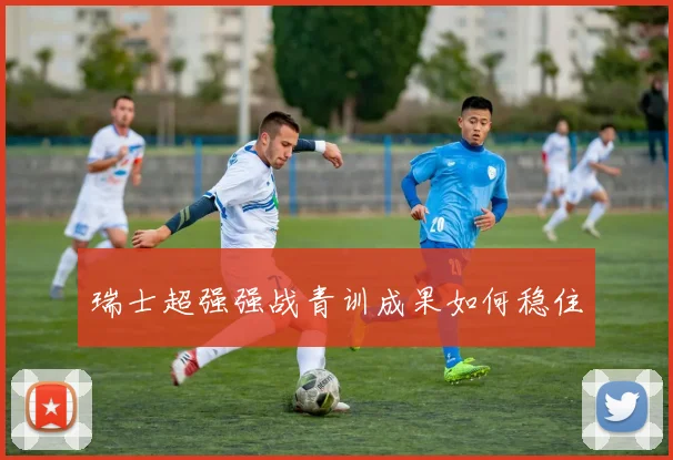 瑞士超强强战青训成果如何稳住