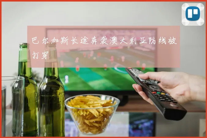 巴尔加斯长途奔袭澳大利亚防线被打穿