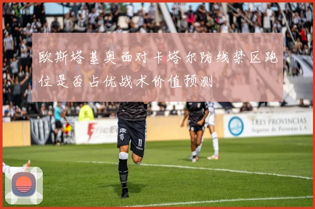 欧斯塔基奥面对卡塔尔防线禁区跑位是否占优战术价值预测