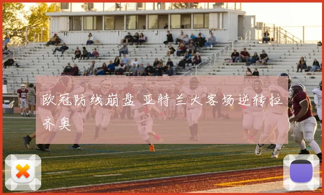 欧冠防线崩盘 亚特兰大客场逆转拉齐奥