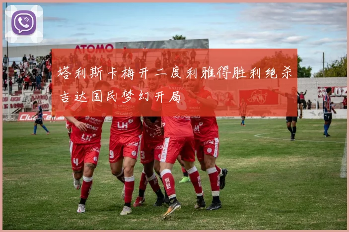 塔利斯卡梅开二度利雅得胜利绝杀吉达国民梦幻开局