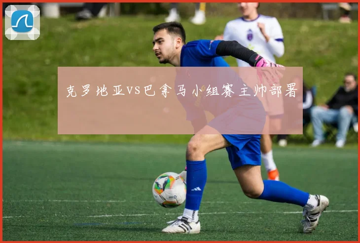 克罗地亚vs巴拿马小组赛主帅部署