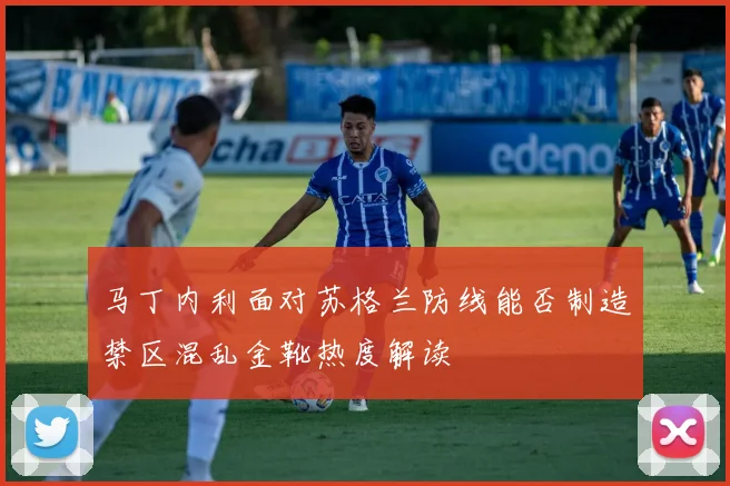 马丁内利面对苏格兰防线能否制造禁区混乱金靴热度解读