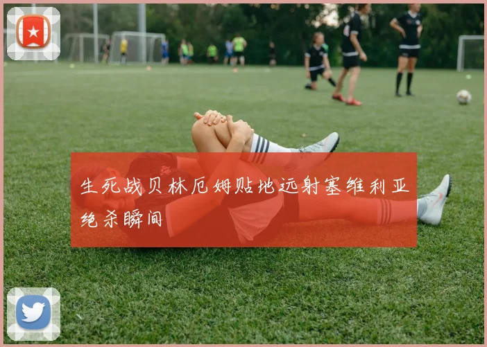 生死战贝林厄姆贴地远射塞维利亚绝杀瞬间