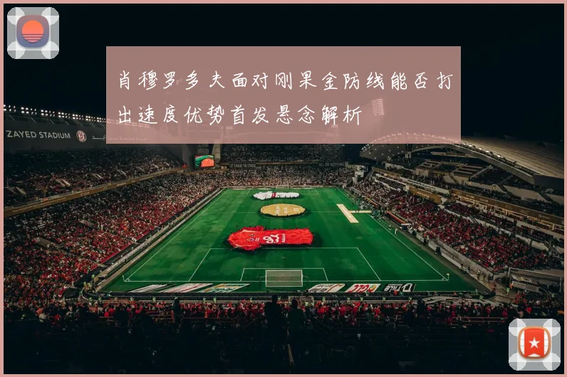 肖穆罗多夫面对刚果金防线能否打出速度优势首发悬念解析