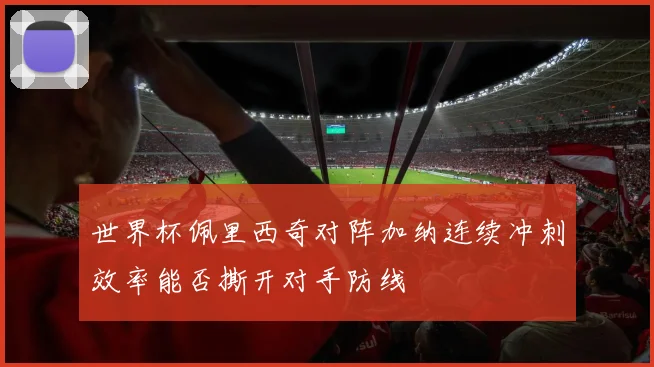世界杯佩里西奇对阵加纳连续冲刺效率能否撕开对手防线
