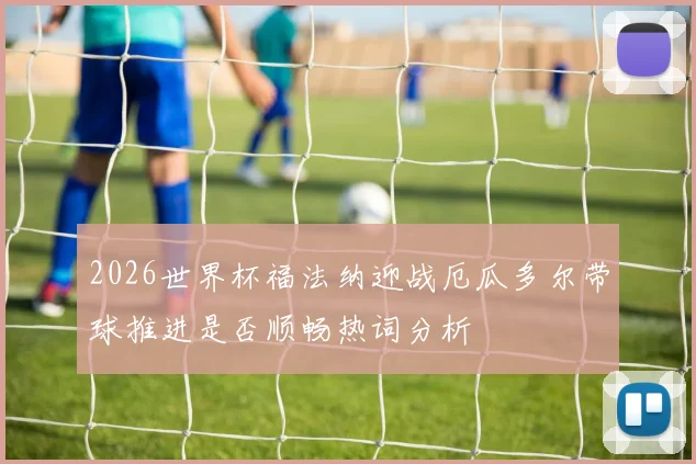 2026世界杯福法纳迎战厄瓜多尔带球推进是否顺畅热词分析