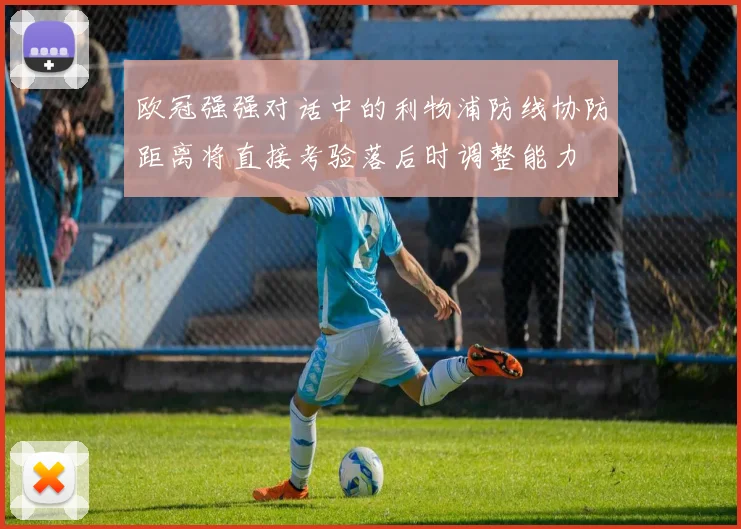 欧冠强强对话中的利物浦防线协防距离将直接考验落后时调整能力