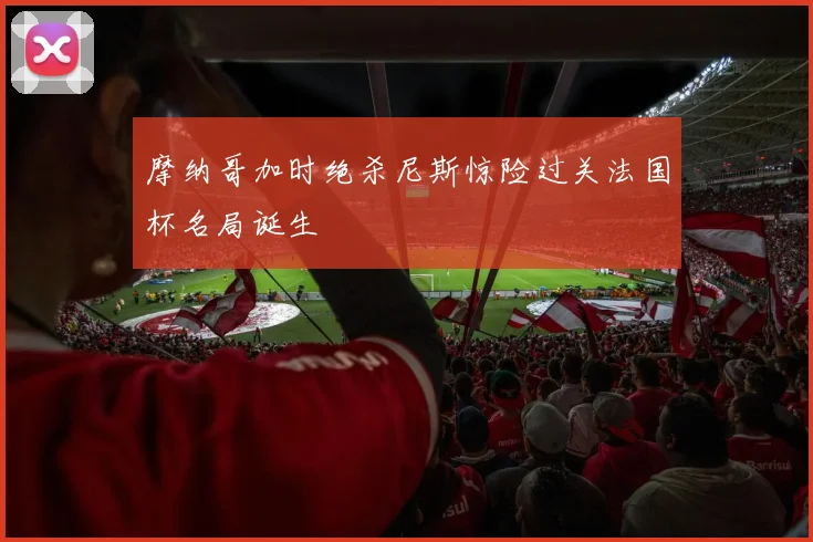 摩纳哥加时绝杀尼斯惊险过关法国杯名局诞生