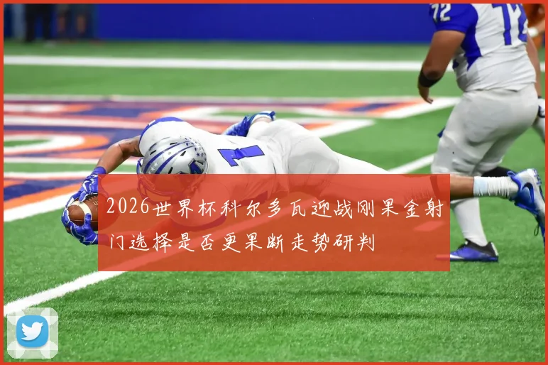 2026世界杯科尔多瓦迎战刚果金射门选择是否更果断走势研判