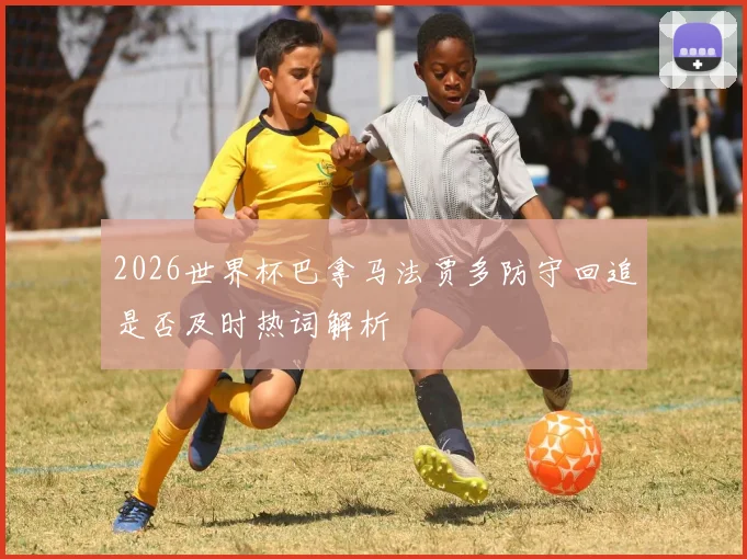 2026世界杯巴拿马法贾多防守回追是否及时热词解析