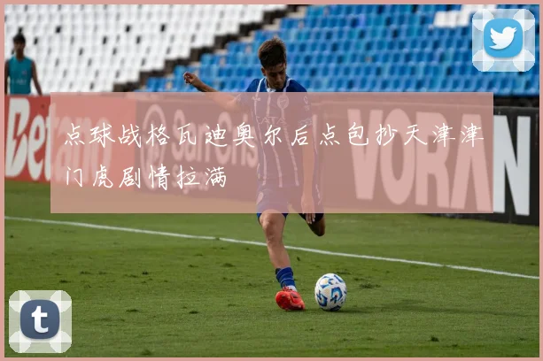 点球战格瓦迪奥尔后点包抄天津津门虎剧情拉满