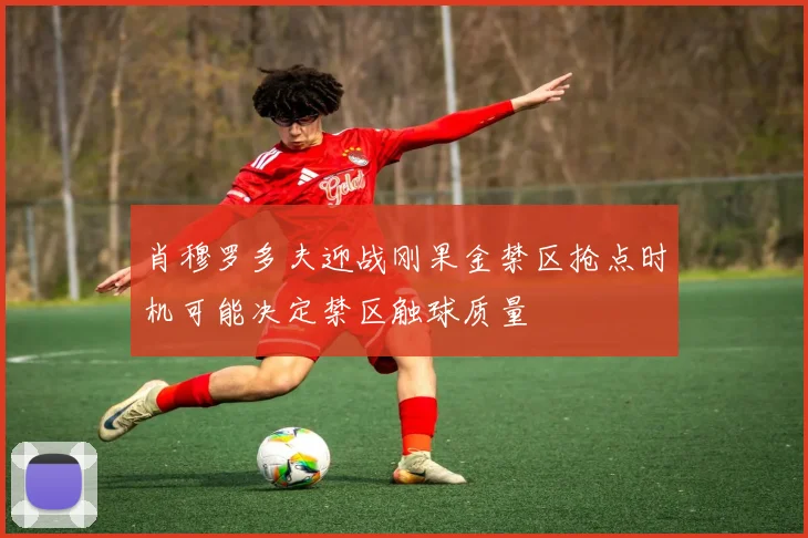 肖穆罗多夫迎战刚果金禁区抢点时机可能决定禁区触球质量