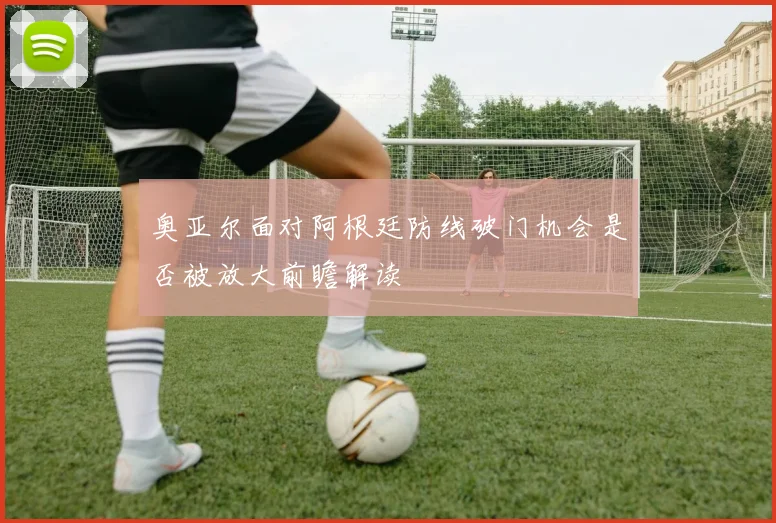 奥亚尔面对阿根廷防线破门机会是否被放大前瞻解读