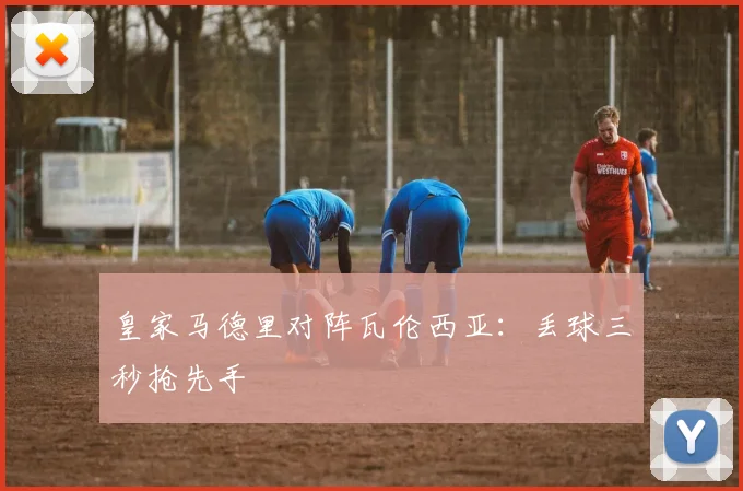 皇家马德里对阵瓦伦西亚:丢球三秒抢先手