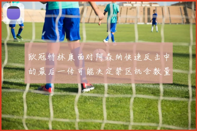 欧冠特林康面对阿森纳快速反击中的最后一传可能决定禁区机会数量