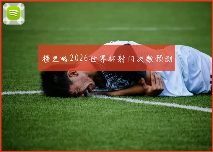 穆里略2026世界杯射门次数预测