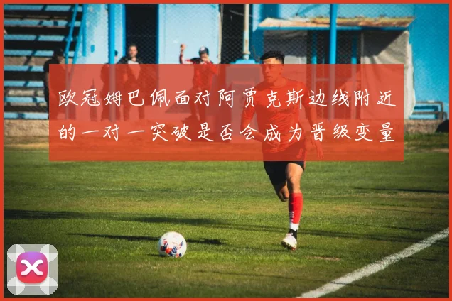 欧冠姆巴佩面对阿贾克斯边线附近的一对一突破是否会成为晋级变量