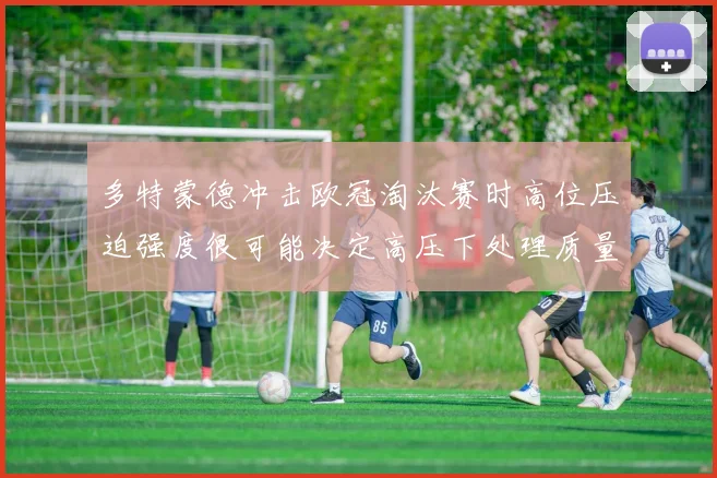 多特蒙德冲击欧冠淘汰赛时高位压迫强度很可能决定高压下处理质量