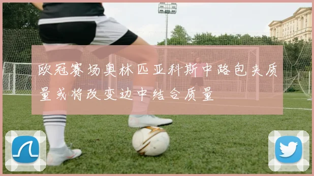 欧冠赛场奥林匹亚科斯中路包夹质量或将改变边中结合质量
