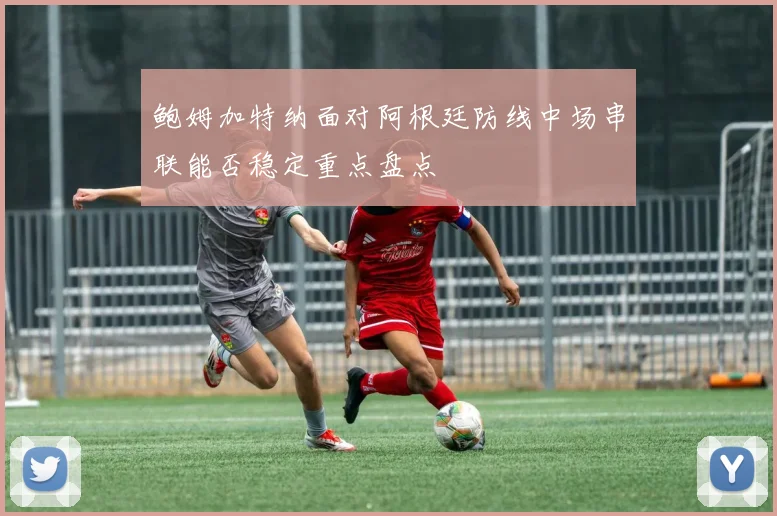 鲍姆加特纳面对阿根廷防线中场串联能否稳定重点盘点