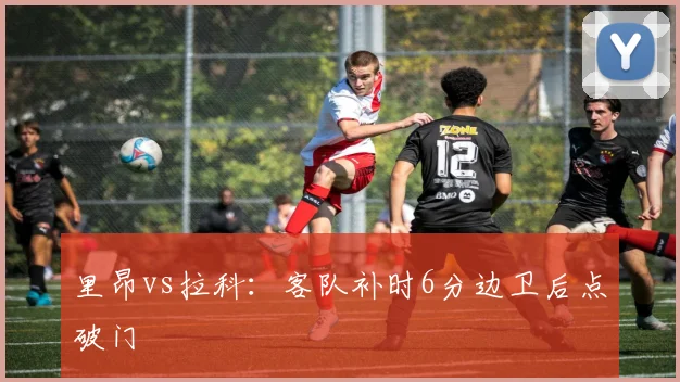 里昂vs拉科:客队补时6分边卫后点破门